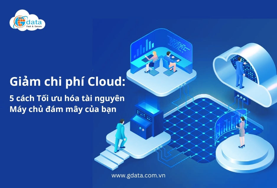 Giảm chi phí Cloud: Gdata machs bạn 5 cách để tối ưu hóa tài nguyên Máy chủ đám mây cho doanh nghiệp (1)